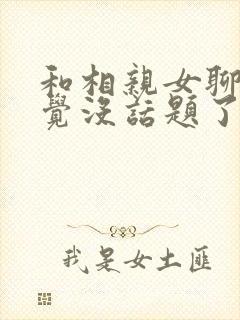 和相亲女聊天感觉没话题了