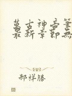 万古神帝笔趣阁最新章节无弹窗