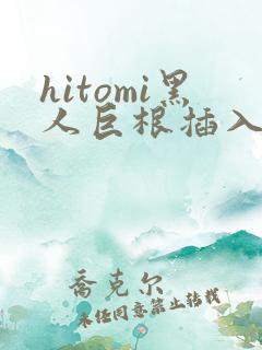 hitomi黑人巨根插入视频