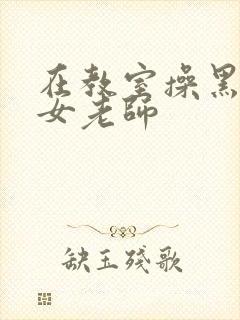 在教室操黑丝美女老师