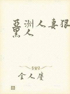 亚洲人妻狠狠操黑人