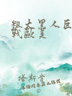 粗大黑人巨茎大战欧美