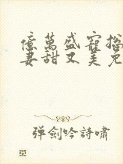 亿万盛宠总裁娇妻甜又美免费阅读