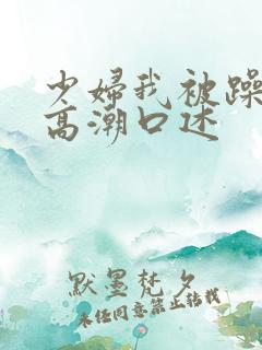 少妇我被躁爽到高潮口述