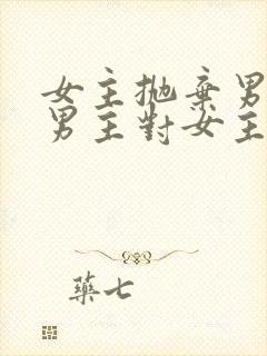 女主抛弃男主,男主对女主念念不忘