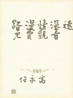 路漫情深远短剧免费观看