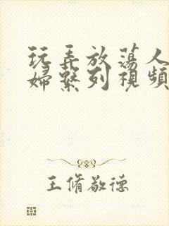 玩弄放荡人妻少妇系列视频