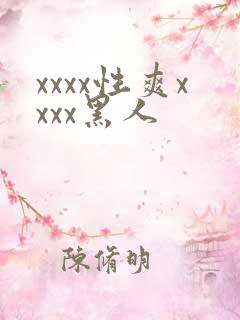 xxxx性爽xxxx黑人