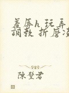 羞辱h 玩弄 调教 折磨凌虐