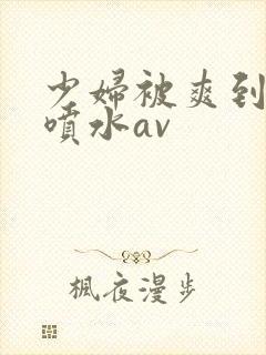 少妇被爽到高潮喷水av