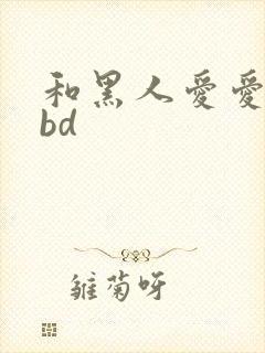 和黑人爱爱视频bd