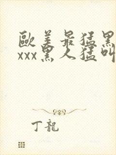 欧美最猛黑人xxxx黑人猛叫黄