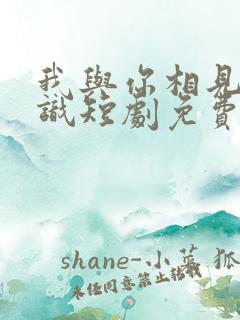 我与你相见不相识短剧免费观看全集