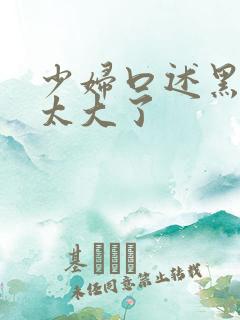 少妇口述黑人的太大了