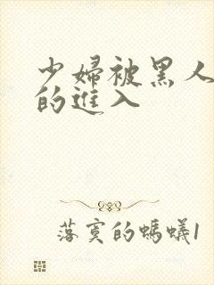 少妇被黑人猛烈的进入