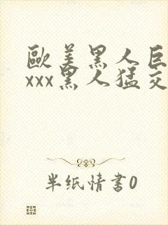 欧美黑人巨大xxxx黑人猛交