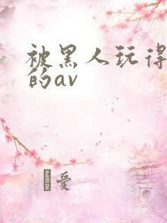 被黑人玩得最惨的av