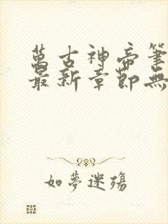 万古神帝笔趣阁最新章节无弹窗