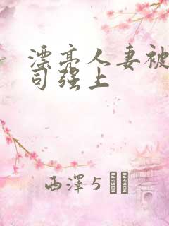 漂亮人妻被夫上司强上