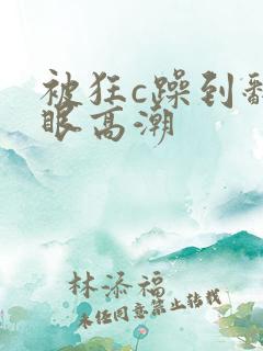 被狂c躁到翻白眼高潮