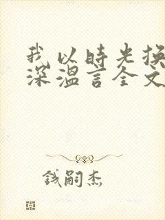 我以时光换你情深温言全文免费阅读