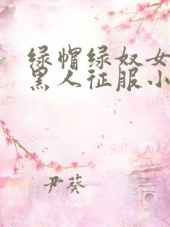 绿帽绿奴女友被黑人征服小说