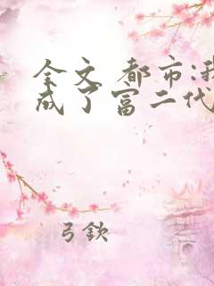全文 都市:我成了富二代反派