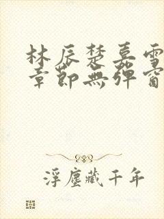 林辰楚嘉雪最新章节无弹窗笔趣阁