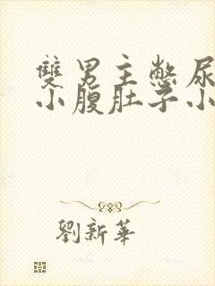 双男主憋尿按压小腹肚子小说