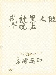 我被黑人做了一个晚上