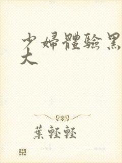 少妇体验黑人巨大