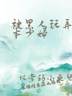 被黑人玩弄的日本少妇