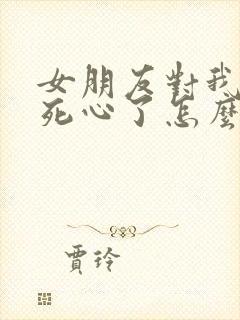 女朋友对我彻底死心了怎么挽回