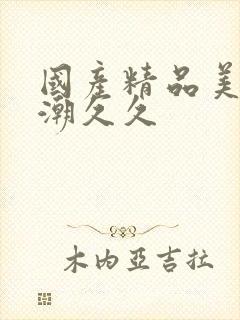 国产精品美女高潮久久