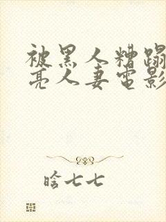 被黑人糟蹋的漂亮人妻电影