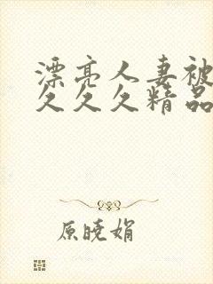 漂亮人妻被黑人久久久精品