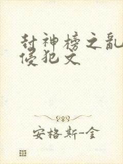 封神榜之乱淫h侵犯文