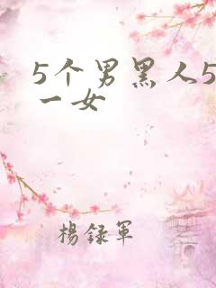 5个男黑人5p一女