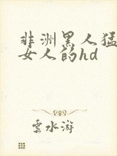 非洲黑人猛躁进女人的hd