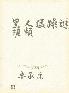 黑人猛躁进女人视频