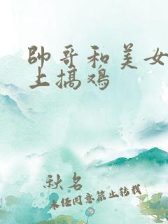 帅哥和美女在床上搞鸡