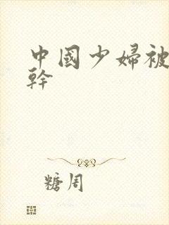 中国少妇被黑人干