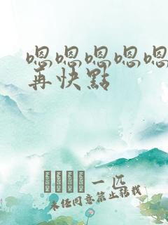 嗯嗯嗯嗯嗯好爽再快点