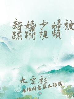 新婚少妇被灌醉蹂躏视频