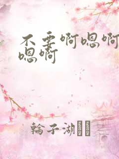 不要啊嗯啊嗯啊嗯啊