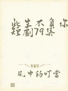 此生不负你情深短剧79集