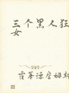 三个黑人狂操一女