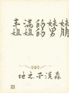 丰满的妹妹勾引姐姐的男朋友