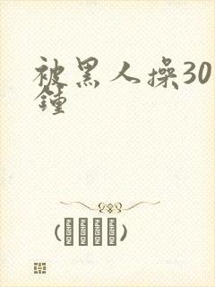 被黑人操30分钟