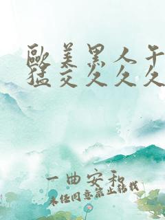 欧美黑人午夜性猛交久久久